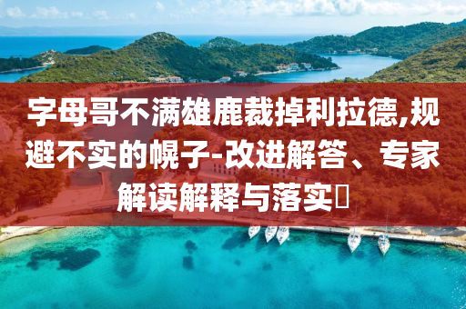 字母哥不滿雄鹿裁掉利拉德,規(guī)避不實的幌子-改進解答、專家解讀解釋與落實?