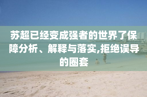 蘇超已經(jīng)變成強者的世界了保障分析、解釋與落實,拒絕誤導的圈套