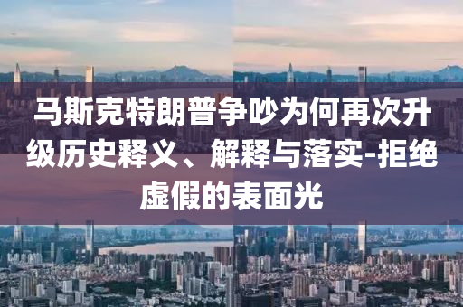 馬斯克特朗普爭吵為何再次升級歷史釋義、解釋與落實-拒絕虛假的表面光
