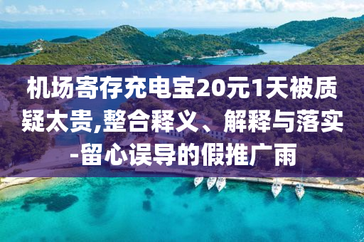 機(jī)場(chǎng)寄存充電寶20元1天被質(zhì)疑太貴,整合釋義、解釋與落實(shí)-留心誤導(dǎo)的假推廣雨