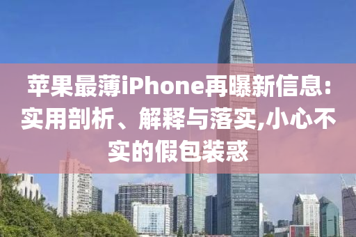蘋果最薄iPhone再曝新信息:實(shí)用剖析、解釋與落實(shí),小心不實(shí)的假包裝惑