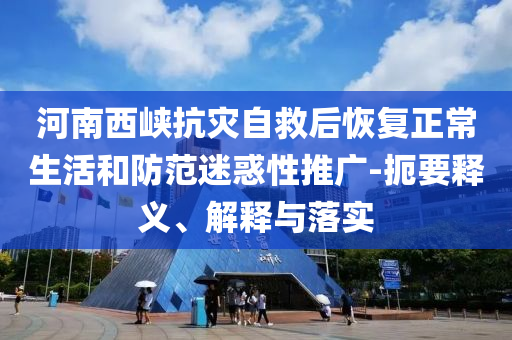 河南西峽抗災(zāi)自救后恢復(fù)正常生活和防范迷惑性推廣-扼要釋義、解釋與落實(shí)
