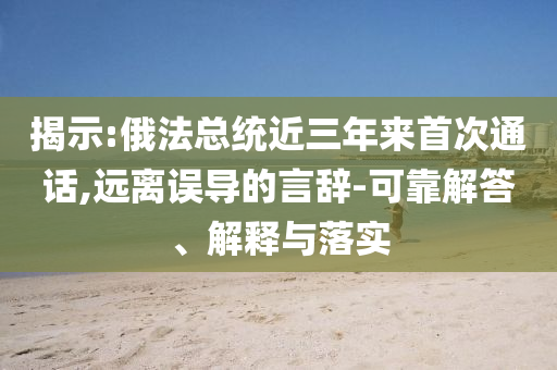 揭示:俄法總統(tǒng)近三年來首次通話,遠(yuǎn)離誤導(dǎo)的言辭-可靠解答、解釋與落實(shí)