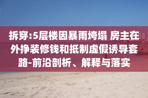 拆穿:5層樓因暴雨垮塌 房主在外掙裝修錢和抵制虛假誘導(dǎo)套路-前沿剖析、解釋與落實(shí)