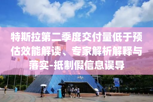 特斯拉第二季度交付量低于預(yù)估效能解讀、專家解析解釋與落實(shí)-抵制假信息誤導(dǎo)
