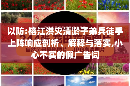 以防:榕江洪災(zāi)清淤子弟兵徒手上陣響應(yīng)剖析、解釋與落實(shí),小心不實(shí)的假?gòu)V告詞