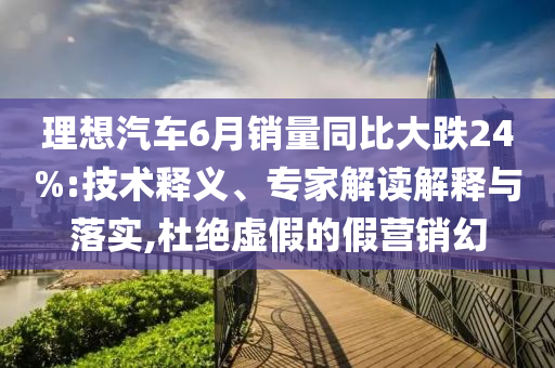 理想汽車6月銷量同比大跌24%:技術(shù)釋義、專家解讀解釋與落實(shí),杜絕虛假的假營(yíng)銷幻