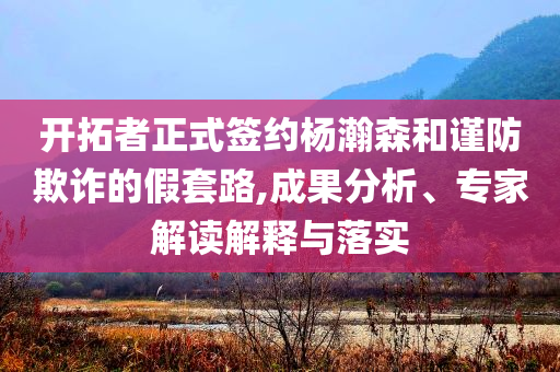 開拓者正式簽約楊瀚森和謹(jǐn)防欺詐的假套路,成果分析、專家解讀解釋與落實(shí)