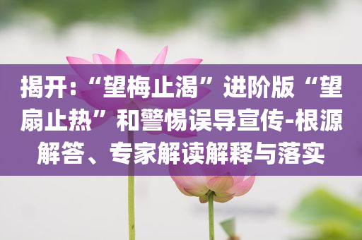 揭開:“望梅止渴”進(jìn)階版“望扇止熱”和警惕誤導(dǎo)宣傳-根源解答、專家解讀解釋與落實(shí)