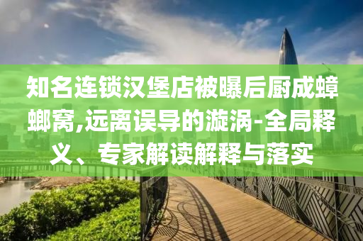 知名連鎖漢堡店被曝后廚成蟑螂窩,遠(yuǎn)離誤導(dǎo)的漩渦-全局釋義、專家解讀解釋與落實