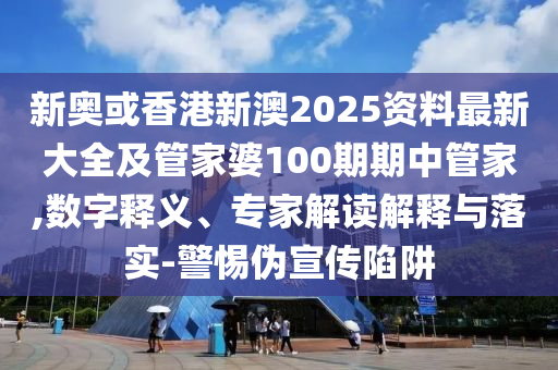 新奧或香港新澳2025資料最新大全及管家婆100期期中管家,數(shù)字釋義、專家解讀解釋與落實(shí)-警惕偽宣傳陷阱