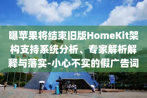 曝蘋果將結(jié)束舊版HomeKit架構(gòu)支持系統(tǒng)分析、專家解析解釋與落實-小心不實的假廣告詞