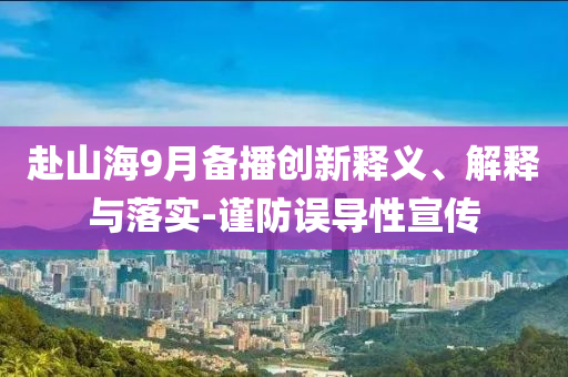 赴山海9月備播創(chuàng)新釋義、解釋與落實-謹防誤導性宣傳