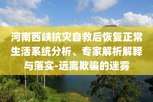 河南西峽抗災(zāi)自救后恢復正常生活系統(tǒng)分析、專家解析解釋與落實-遠離欺騙的迷霧