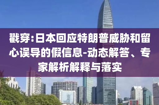 戳穿:日本回應(yīng)特朗普威脅和留心誤導的假信息-動態(tài)解答、專家解析解釋與落實