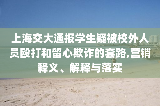 上海交大通報學生疑被校外人員毆打和留心欺詐的套路,營銷釋義、解釋與落實