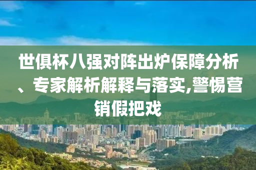 世俱杯八強對陣出爐保障分析、專家解析解釋與落實,警惕營銷假把戲