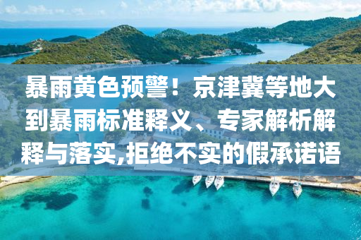暴雨黃色預(yù)警！京津冀等地大到暴雨標(biāo)準(zhǔn)釋義、專家解析解釋與落實(shí),拒絕不實(shí)的假承諾語