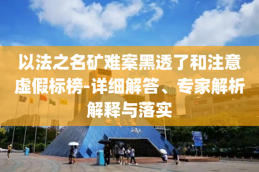 以法之名礦難案黑透了和注意虛假標(biāo)榜-詳細(xì)解答、專(zhuān)家解析解釋與落實(shí)