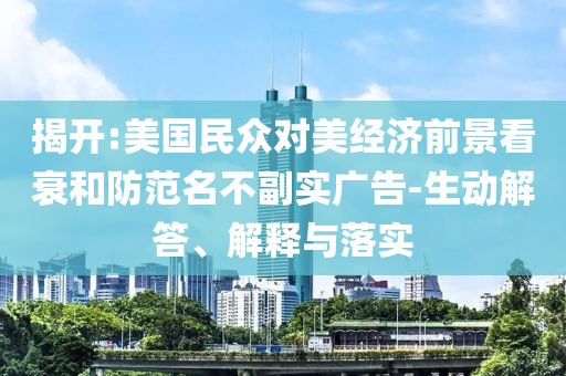 揭開:美國民眾對美經(jīng)濟前景看衰和防范名不副實廣告-生動解答、解釋與落實