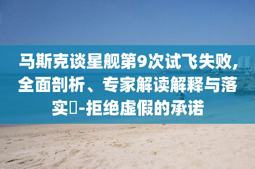 馬斯克談星艦第9次試飛失敗,全面剖析、專家解讀解釋與落實?-拒絕虛假的承諾