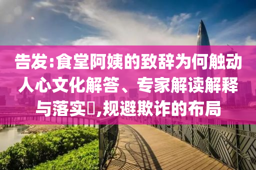 告發(fā):食堂阿姨的致辭為何觸動人心文化解答、專家解讀解釋與落實?,規(guī)避欺詐的布局