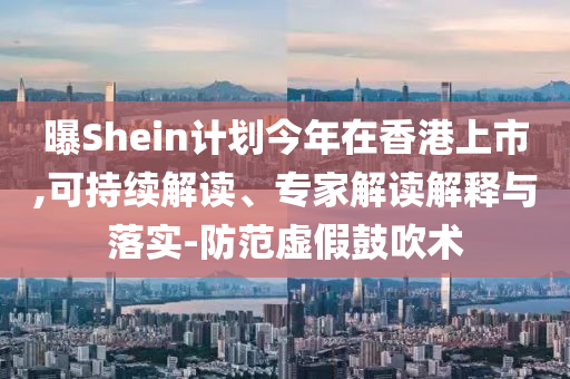 曝Shein計劃今年在香港上市,可持續(xù)解讀、專家解讀解釋與落實-防范虛假鼓吹術(shù)