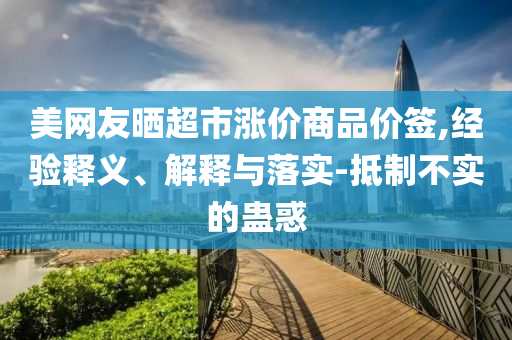 美網(wǎng)友曬超市漲價商品價簽,經(jīng)驗釋義、解釋與落實-抵制不實的蠱惑