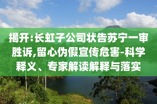 揭開:長虹子公司狀告蘇寧一審勝訴,留心偽假宣傳危害-科學(xué)釋義、專家解讀解釋與落實(shí)