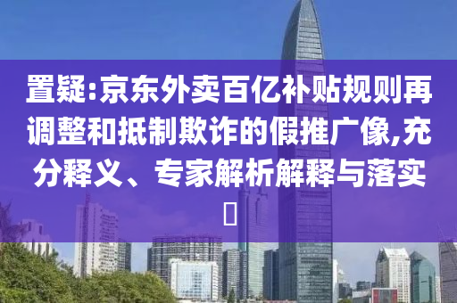 置疑:京東外賣百億補(bǔ)貼規(guī)則再調(diào)整和抵制欺詐的假推廣像,充分釋義、專家解析解釋與落實(shí)?
