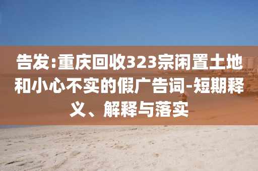 告發(fā):重慶回收323宗閑置土地和小心不實(shí)的假廣告詞-短期釋義、解釋與落實(shí)