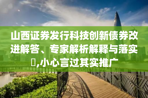 山西證券發(fā)行科技創(chuàng)新債券改進(jìn)解答、專家解析解釋與落實(shí)?,小心言過其實(shí)推廣