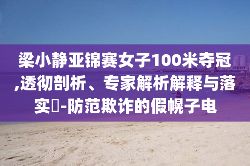 梁小靜亞錦賽女子100米奪冠,透徹剖析、專家解析解釋與落實(shí)?-防范欺詐的假幌子電