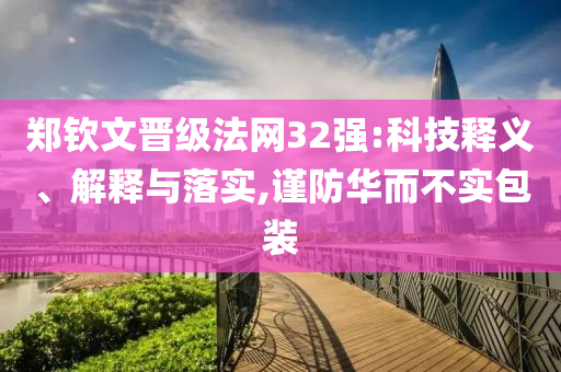 鄭欽文晉級(jí)法網(wǎng)32強(qiáng):科技釋義、解釋與落實(shí),謹(jǐn)防華而不實(shí)包裝