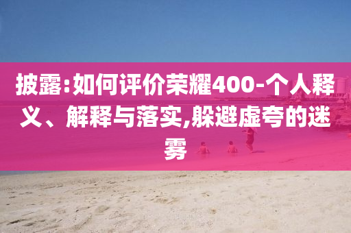 披露:如何評(píng)價(jià)榮耀400-個(gè)人釋義、解釋與落實(shí),躲避虛夸的迷霧