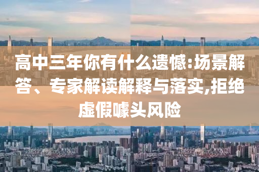 高中三年你有什么遺憾:場(chǎng)景解答、專(zhuān)家解讀解釋與落實(shí),拒絕虛假噱頭風(fēng)險(xiǎn)