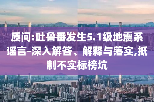 質(zhì)問(wèn):吐魯番發(fā)生5.1級(jí)地震系謠言-深入解答、解釋與落實(shí),抵制不實(shí)標(biāo)榜坑