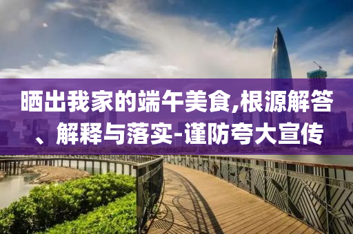 曬出我家的端午美食,根源解答、解釋與落實(shí)-謹(jǐn)防夸大宣傳