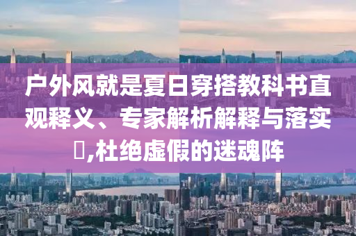 戶外風(fēng)就是夏日穿搭教科書直觀釋義、專家解析解釋與落實(shí)?,杜絕虛假的迷魂陣