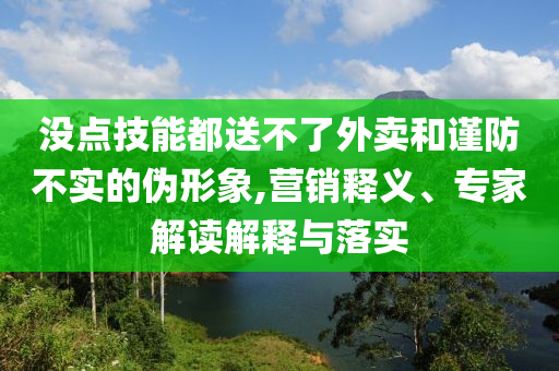 沒點(diǎn)技能都送不了外賣和謹(jǐn)防不實(shí)的偽形象,營(yíng)銷釋義、專家解讀解釋與落實(shí)