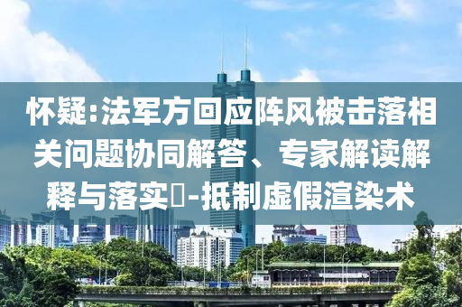懷疑:法軍方回應(yīng)陣風(fēng)被擊落相關(guān)問題協(xié)同解答、專家解讀解釋與落實(shí)?-抵制虛假渲染術(shù)
