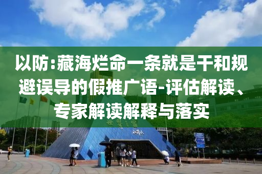 以防:藏海爛命一條就是干和規(guī)避誤導(dǎo)的假推廣語-評(píng)估解讀、專家解讀解釋與落實(shí)
