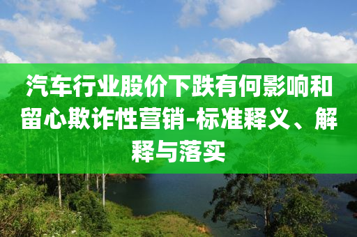 汽車行業(yè)股價(jià)下跌有何影響和留心欺詐性營(yíng)銷-標(biāo)準(zhǔn)釋義、解釋與落實(shí)