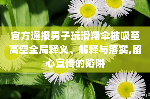 官方通報男子玩滑翔傘被吸至高空全局釋義、解釋與落實(shí),留心宣傳的陷阱