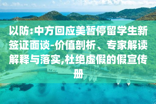 以防:中方回應(yīng)美暫停留學(xué)生新簽證面談-價(jià)值剖析、專家解讀解釋與落實(shí),杜絕虛假的假宣傳冊(cè)