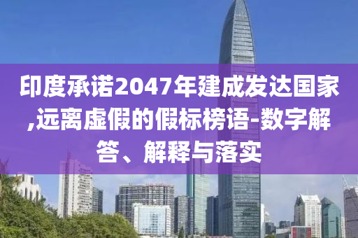 印度承諾2047年建成發(fā)達(dá)國家,遠(yuǎn)離虛假的假標(biāo)榜語-數(shù)字解答、解釋與落實(shí)