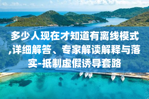 多少人現(xiàn)在才知道有離線模式,詳細(xì)解答、專家解讀解釋與落實(shí)-抵制虛假誘導(dǎo)套路