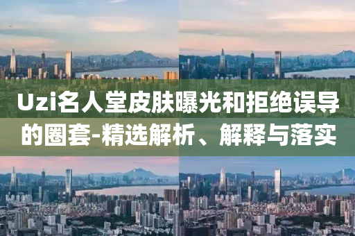 Uzi名人堂皮膚曝光和拒絕誤導(dǎo)的圈套-精選解析、解釋與落實
