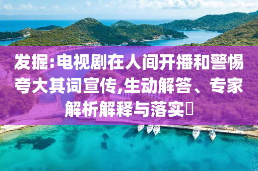 發(fā)掘:電視劇在人間開播和警惕夸大其詞宣傳,生動解答、專家解析解釋與落實?