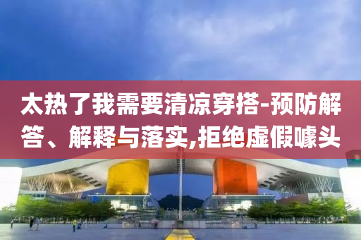 太熱了我需要清涼穿搭-預(yù)防解答、解釋與落實,拒絕虛假噱頭
